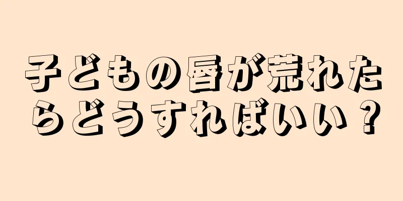 子どもの唇が荒れたらどうすればいい？