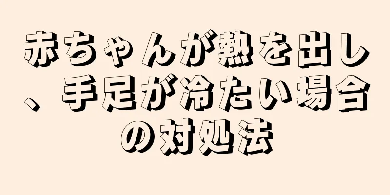 赤ちゃんが熱を出し、手足が冷たい場合の対処法