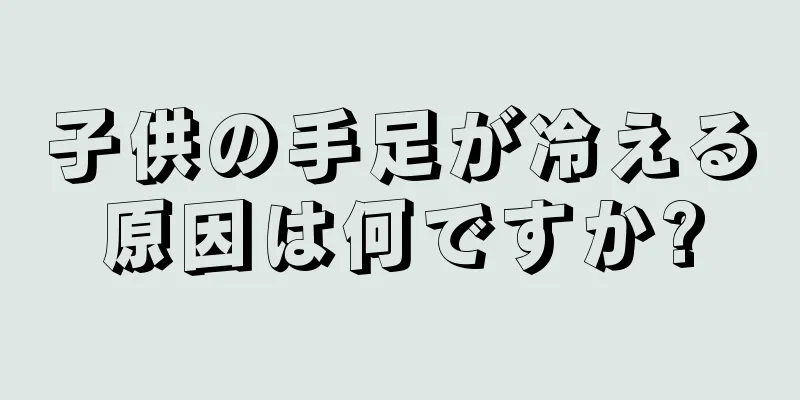 子供の手足が冷える原因は何ですか?