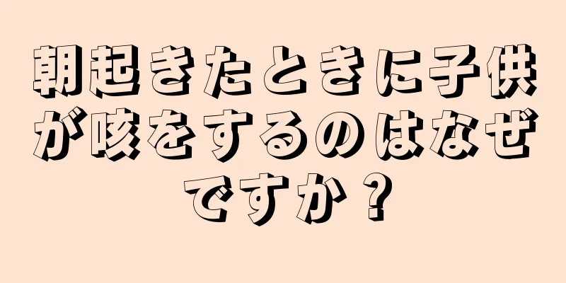 朝起きたときに子供が咳をするのはなぜですか？