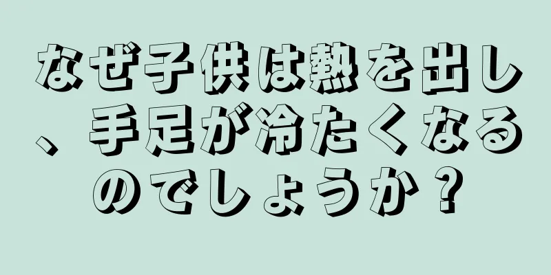 なぜ子供は熱を出し、手足が冷たくなるのでしょうか？