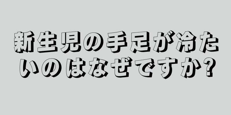 新生児の手足が冷たいのはなぜですか?