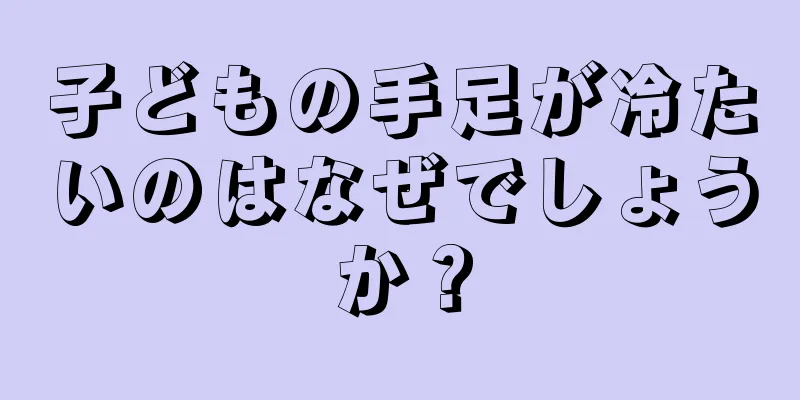 子どもの手足が冷たいのはなぜでしょうか？