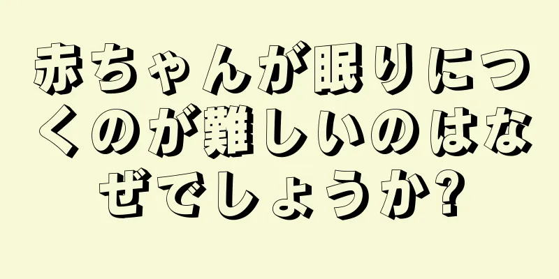 赤ちゃんが眠りにつくのが難しいのはなぜでしょうか?