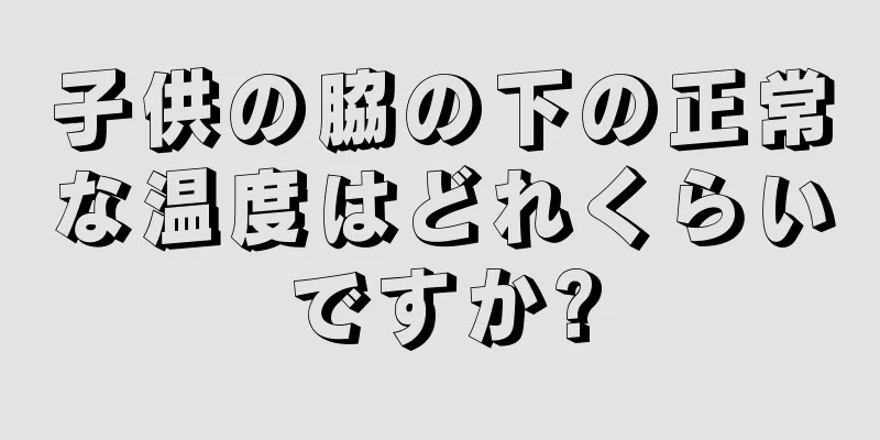 子供の脇の下の正常な温度はどれくらいですか?