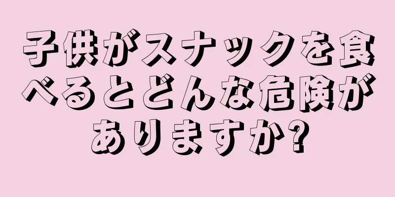 子供がスナックを食べるとどんな危険がありますか?