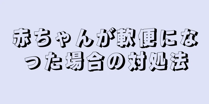赤ちゃんが軟便になった場合の対処法