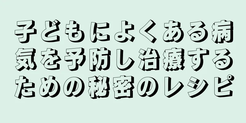 子どもによくある病気を予防し治療するための秘密のレシピ