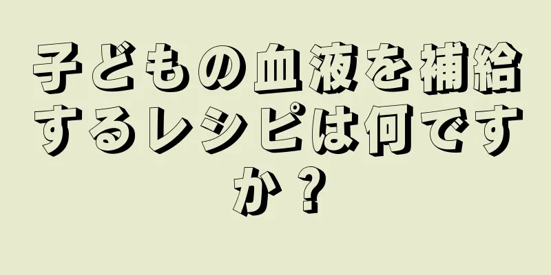 子どもの血液を補給するレシピは何ですか？