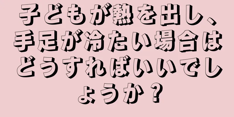 子どもが熱を出し、手足が冷たい場合はどうすればいいでしょうか？