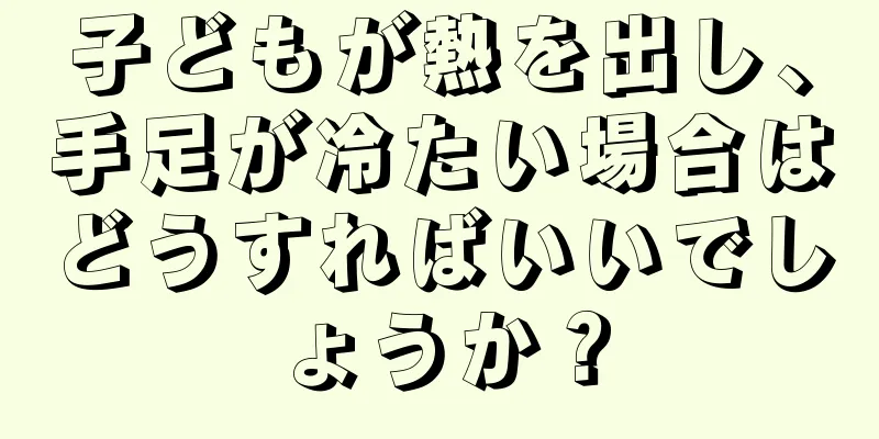 子どもが熱を出し、手足が冷たい場合はどうすればいいでしょうか？