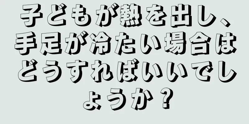 子どもが熱を出し、手足が冷たい場合はどうすればいいでしょうか？