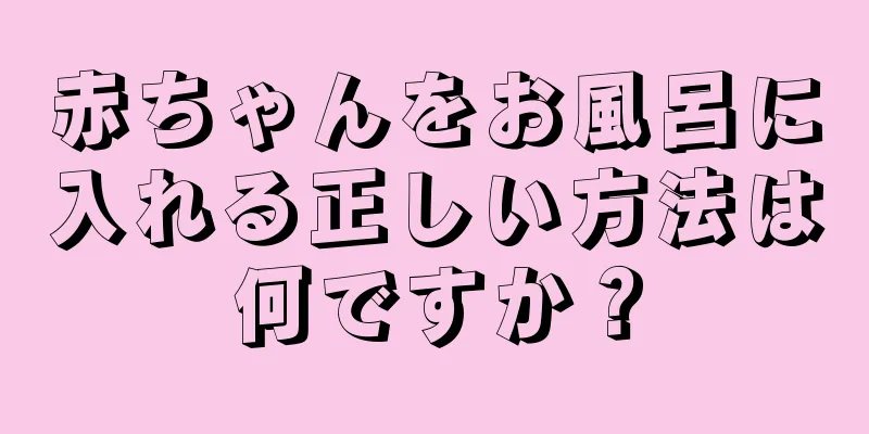 赤ちゃんをお風呂に入れる正しい方法は何ですか？