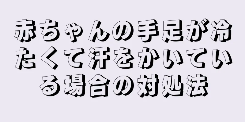 赤ちゃんの手足が冷たくて汗をかいている場合の対処法