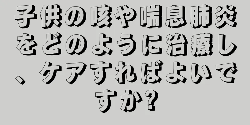 子供の咳や喘息肺炎をどのように治療し、ケアすればよいですか?