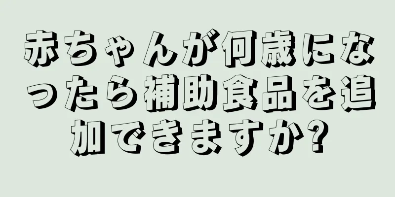 赤ちゃんが何歳になったら補助食品を追加できますか?
