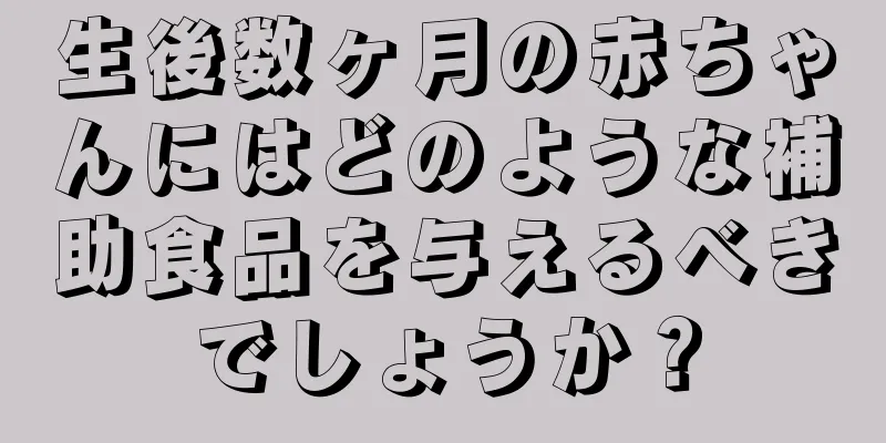 生後数ヶ月の赤ちゃんにはどのような補助食品を与えるべきでしょうか？