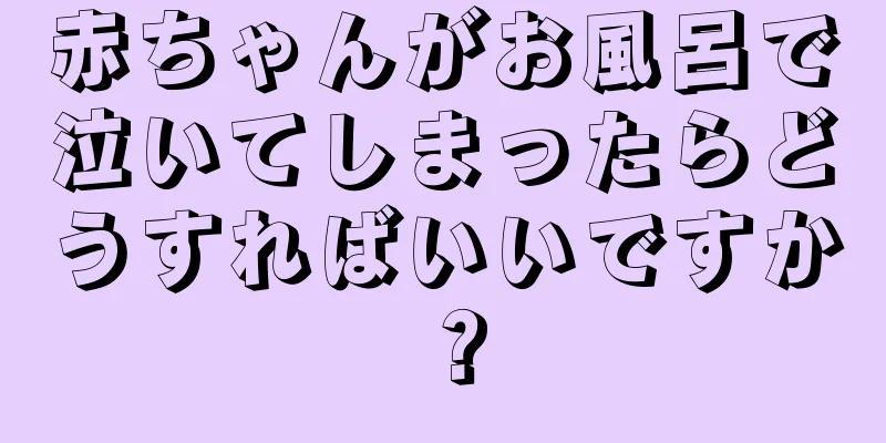 赤ちゃんがお風呂で泣いてしまったらどうすればいいですか？