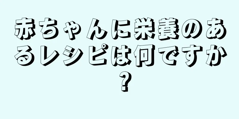 赤ちゃんに栄養のあるレシピは何ですか？