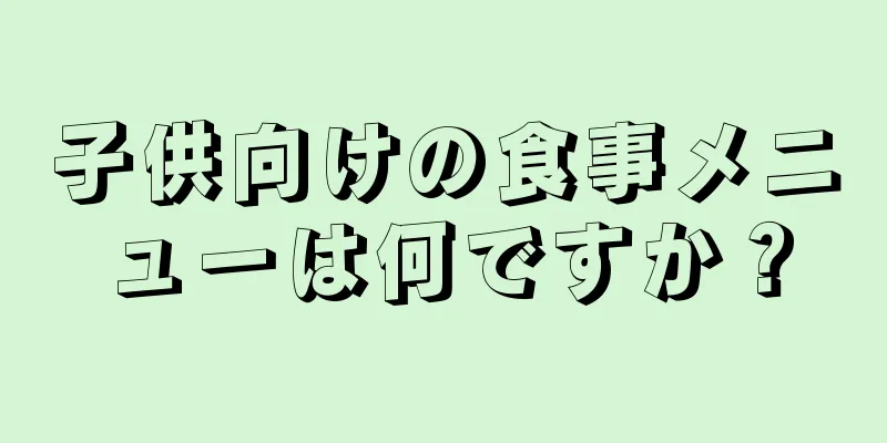 子供向けの食事メニューは何ですか？