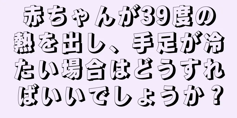 赤ちゃんが39度の熱を出し、手足が冷たい場合はどうすればいいでしょうか？