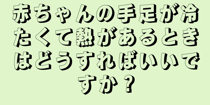 赤ちゃんの手足が冷たくて熱があるときはどうすればいいですか？