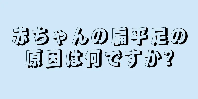 赤ちゃんの扁平足の原因は何ですか?