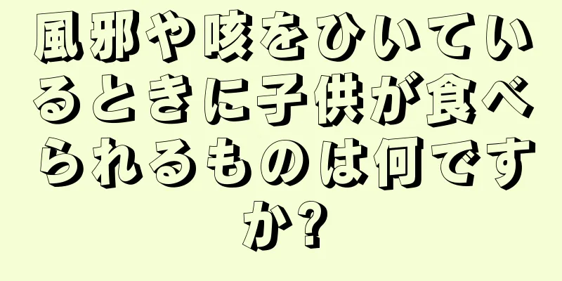 風邪や咳をひいているときに子供が食べられるものは何ですか?
