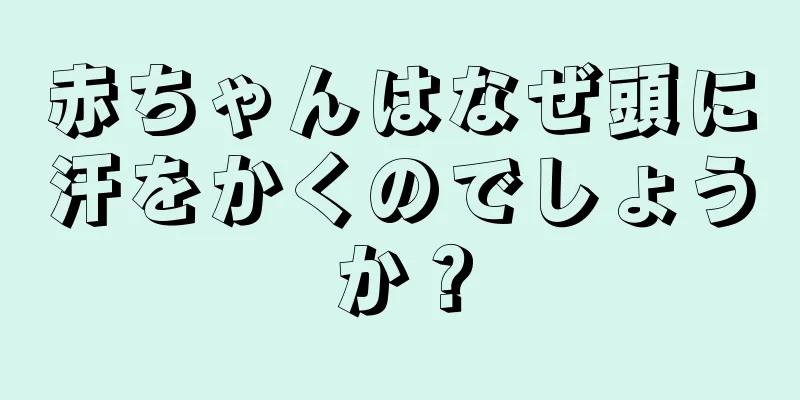 赤ちゃんはなぜ頭に汗をかくのでしょうか？