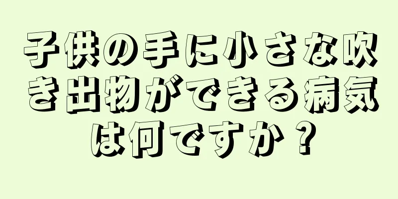 子供の手に小さな吹き出物ができる病気は何ですか？