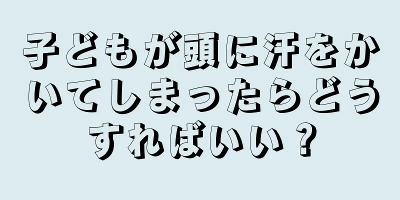 子どもが頭に汗をかいてしまったらどうすればいい？