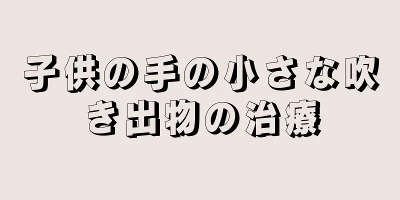 子供の手の小さな吹き出物の治療