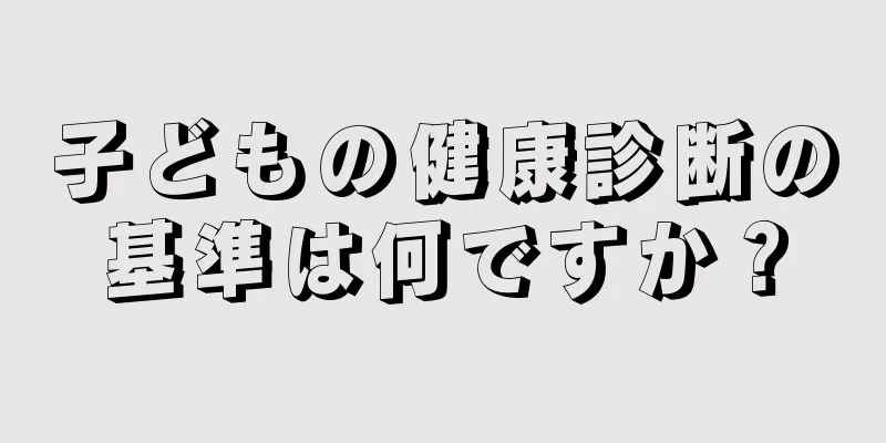 子どもの健康診断の基準は何ですか？