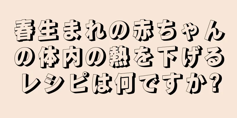 春生まれの赤ちゃんの体内の熱を下げるレシピは何ですか?