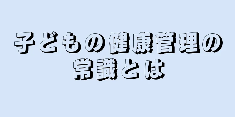 子どもの健康管理の常識とは