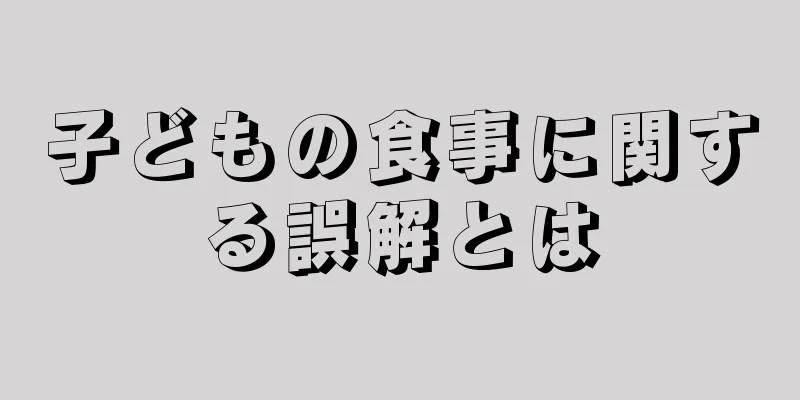 子どもの食事に関する誤解とは
