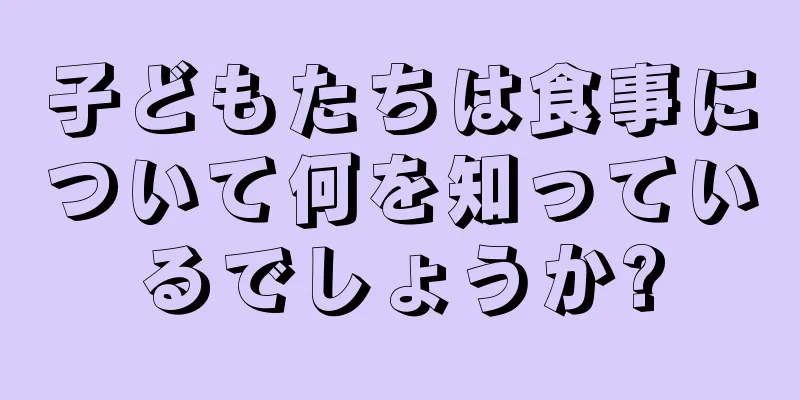 子どもたちは食事について何を知っているでしょうか?