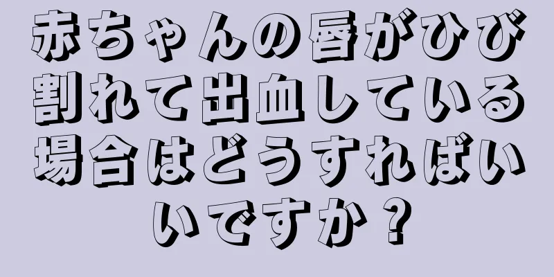 赤ちゃんの唇がひび割れて出血している場合はどうすればいいですか？
