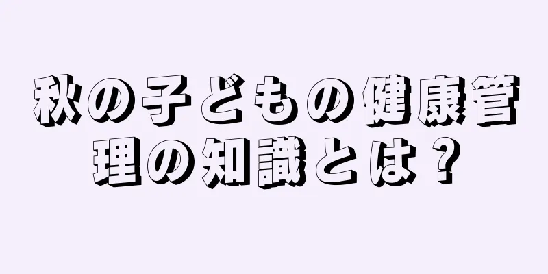 秋の子どもの健康管理の知識とは？