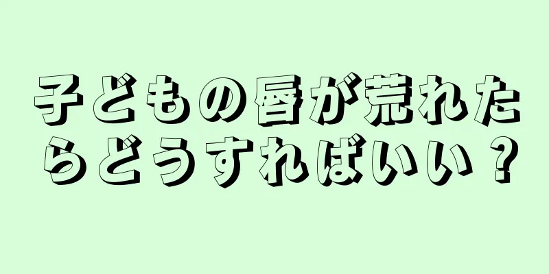 子どもの唇が荒れたらどうすればいい？