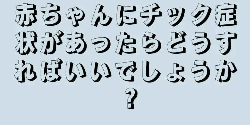 赤ちゃんにチック症状があったらどうすればいいでしょうか？