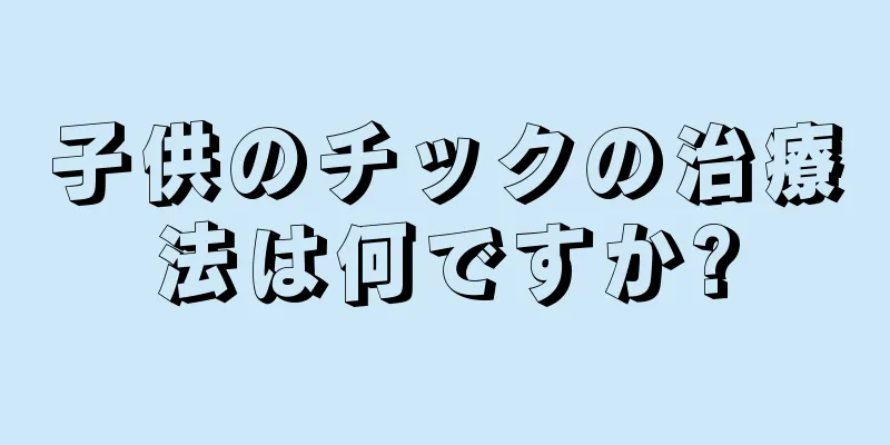 子供のチックの治療法は何ですか?