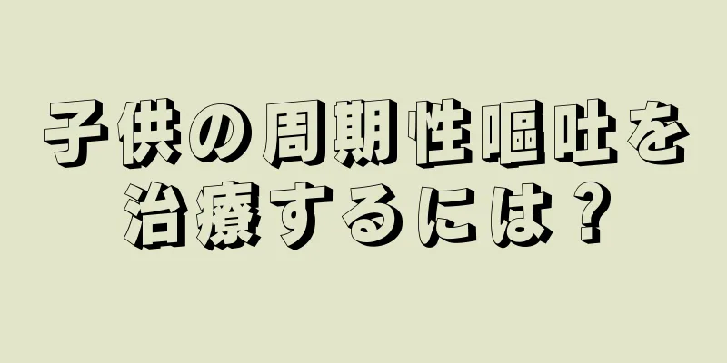 子供の周期性嘔吐を治療するには？
