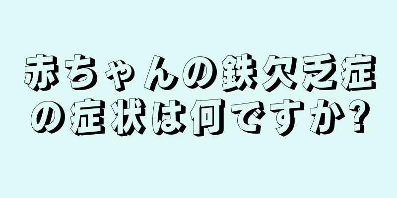 赤ちゃんの鉄欠乏症の症状は何ですか?
