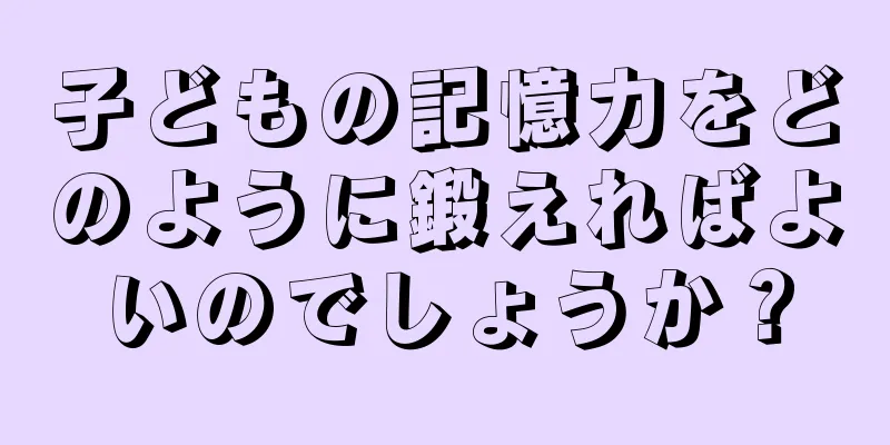 子どもの記憶力をどのように鍛えればよいのでしょうか？
