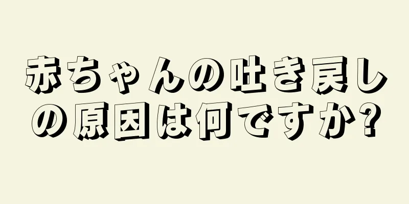 赤ちゃんの吐き戻しの原因は何ですか?