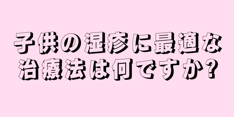 子供の湿疹に最適な治療法は何ですか?