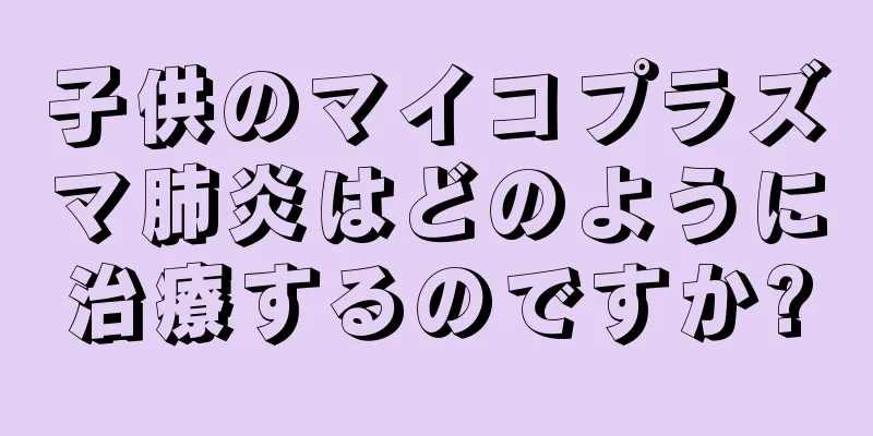 子供のマイコプラズマ肺炎はどのように治療するのですか?