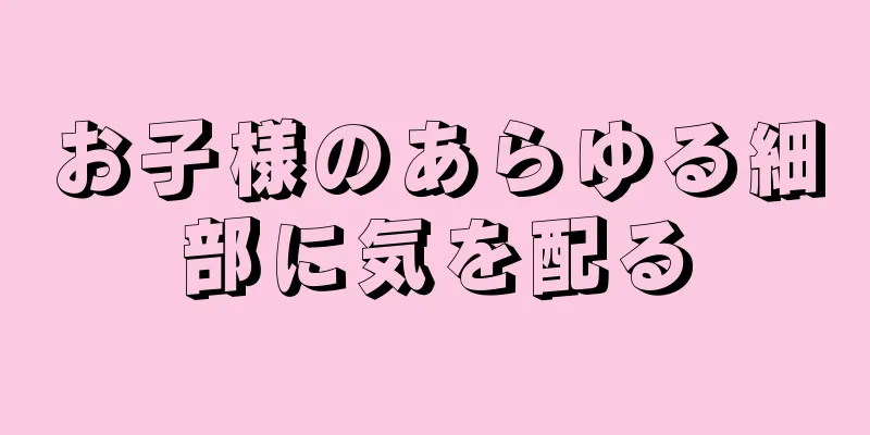 お子様のあらゆる細部に気を配る