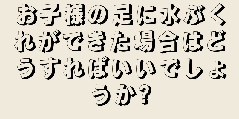 お子様の足に水ぶくれができた場合はどうすればいいでしょうか?